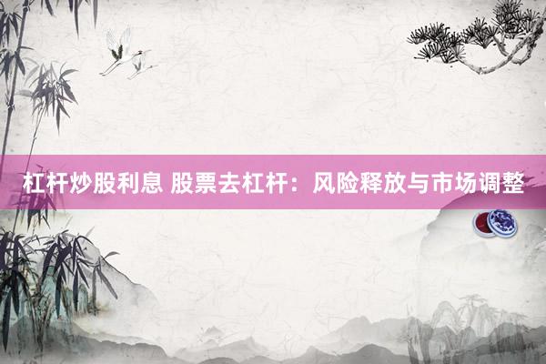 杠杆炒股利息 股票去杠杆：风险释放与市场调整