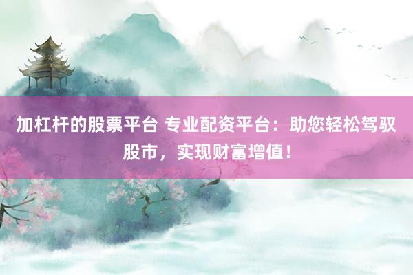 加杠杆的股票平台 专业配资平台：助您轻松驾驭股市，实现财富增值！