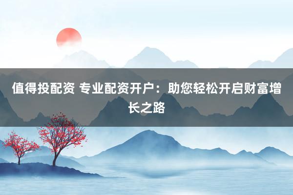 值得投配资 专业配资开户：助您轻松开启财富增长之路