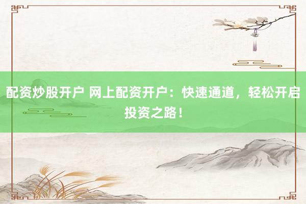 配资炒股开户 网上配资开户：快速通道，轻松开启投资之路！
