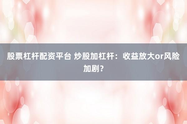 股票杠杆配资平台 炒股加杠杆：收益放大or风险加剧？