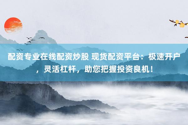 配资专业在线配资炒股 现货配资平台：极速开户，灵活杠杆，助您把握投资良机！