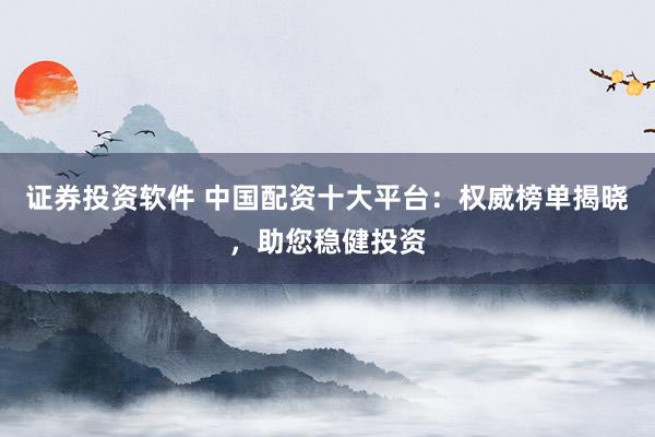 证券投资软件 中国配资十大平台：权威榜单揭晓，助您稳健投资