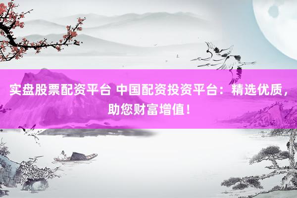 实盘股票配资平台 中国配资投资平台：精选优质，助您财富增值！