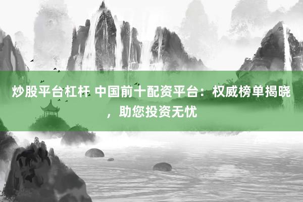 炒股平台杠杆 中国前十配资平台：权威榜单揭晓，助您投资无忧