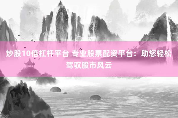 炒股10倍杠杆平台 专业股票配资平台：助您轻松驾驭股市风云