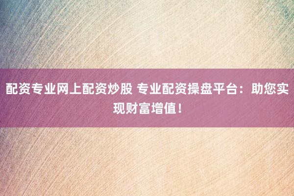 配资专业网上配资炒股 专业配资操盘平台：助您实现财富增值！