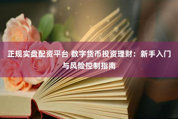 正规实盘配资平台 数字货币投资理财：新手入门与风险控制指南