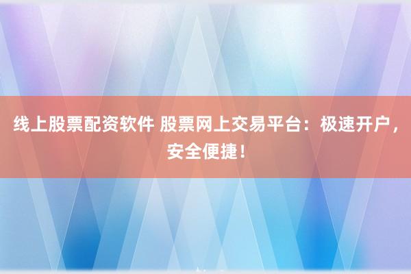 线上股票配资软件 股票网上交易平台：极速开户，安全便捷！