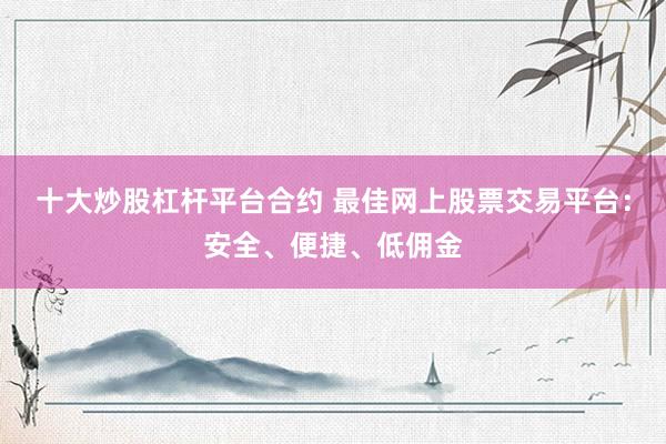十大炒股杠杆平台合约 最佳网上股票交易平台：安全、便捷、低佣金