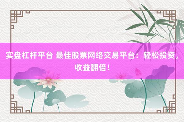 实盘杠杆平台 最佳股票网络交易平台：轻松投资，收益翻倍！