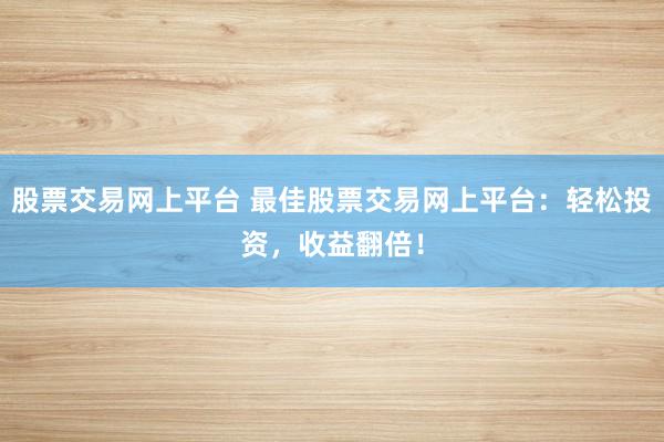 股票交易网上平台 最佳股票交易网上平台：轻松投资，收益翻倍！