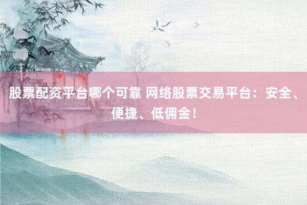 股票配资平台哪个可靠 网络股票交易平台：安全、便捷、低佣金！