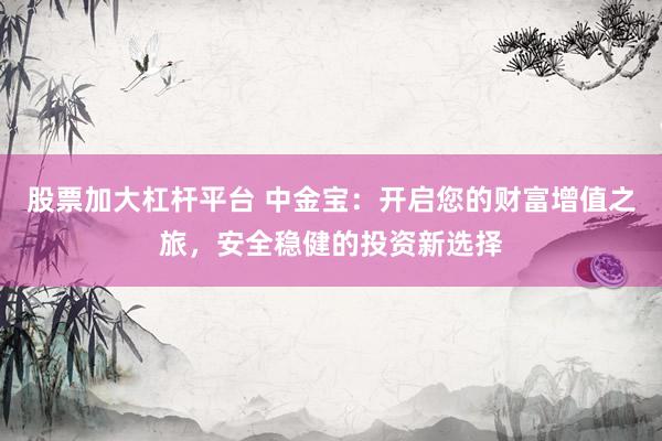 股票加大杠杆平台 中金宝：开启您的财富增值之旅，安全稳健的投资新选择