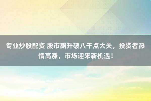 专业炒股配资 股市飙升破八千点大关，投资者热情高涨，市场迎来新机遇！