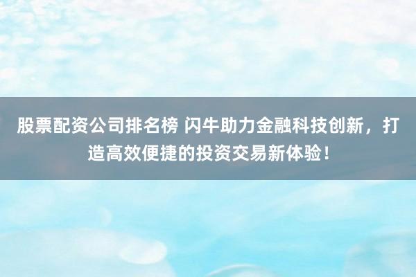股票配资公司排名榜 闪牛助力金融科技创新，打造高效便捷的投资交易新体验！