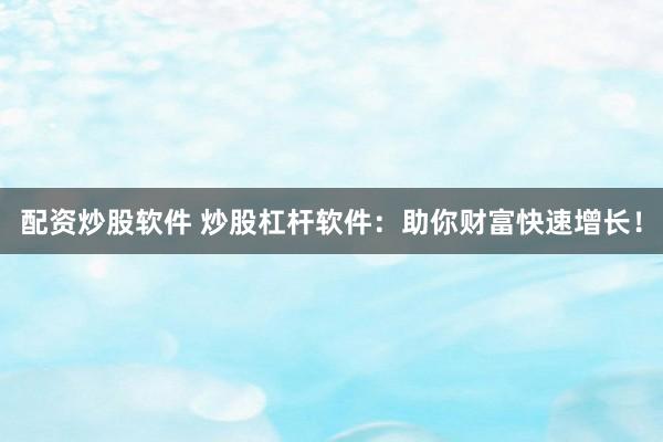 配资炒股软件 炒股杠杆软件：助你财富快速增长！