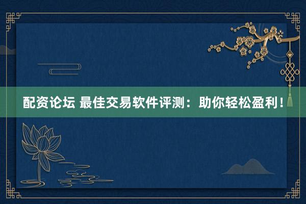 配资论坛 最佳交易软件评测：助你轻松盈利！
