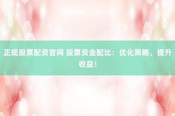 正规股票配资官网 股票资金配比：优化策略，提升收益！
