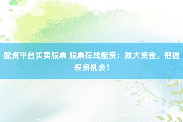 配资平台买卖股票 股票在线配资：放大资金，把握投资机会！