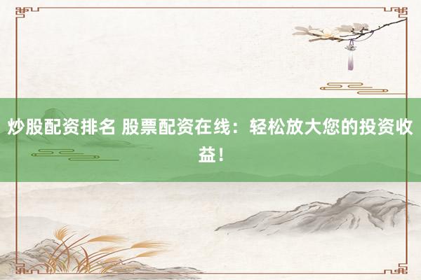 炒股配资排名 股票配资在线：轻松放大您的投资收益！
