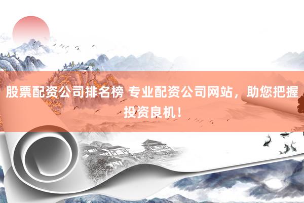 股票配资公司排名榜 专业配资公司网站，助您把握投资良机！