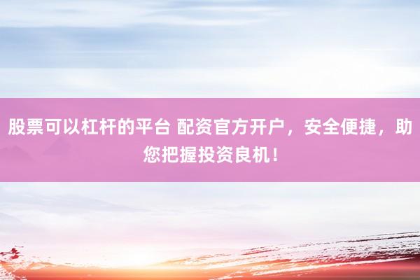 股票可以杠杆的平台 配资官方开户，安全便捷，助您把握投资良机！
