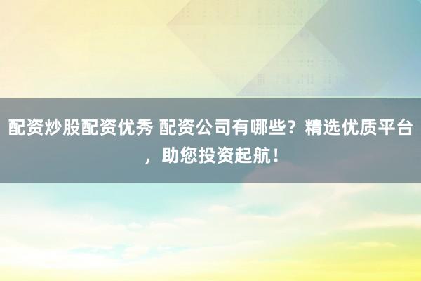配资炒股配资优秀 配资公司有哪些？精选优质平台，助您投资起航！