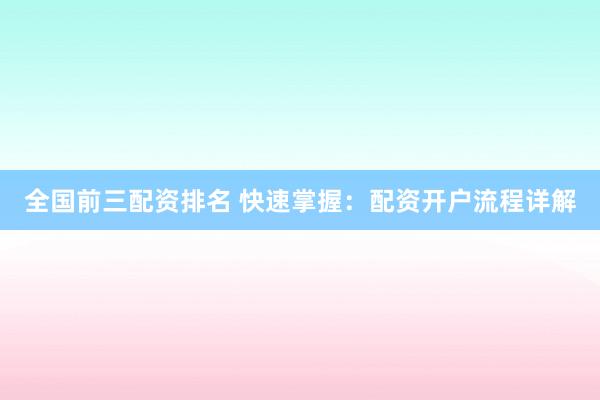 全国前三配资排名 快速掌握：配资开户流程详解