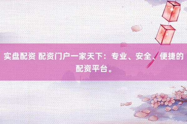 实盘配资 配资门户一家天下：专业、安全、便捷的配资平台。