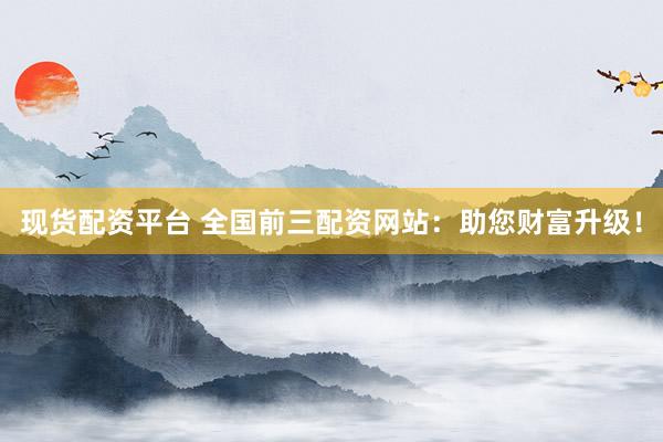 现货配资平台 全国前三配资网站：助您财富升级！