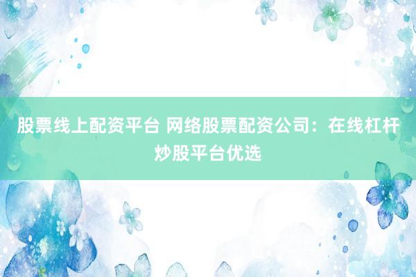 股票线上配资平台 网络股票配资公司：在线杠杆炒股平台优选