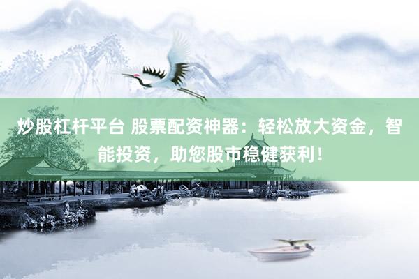 炒股杠杆平台 股票配资神器：轻松放大资金，智能投资，助您股市稳健获利！