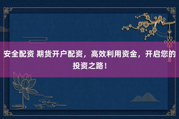 安全配资 期货开户配资，高效利用资金，开启您的投资之路！