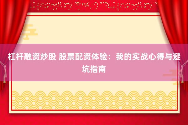 杠杆融资炒股 股票配资体验：我的实战心得与避坑指南