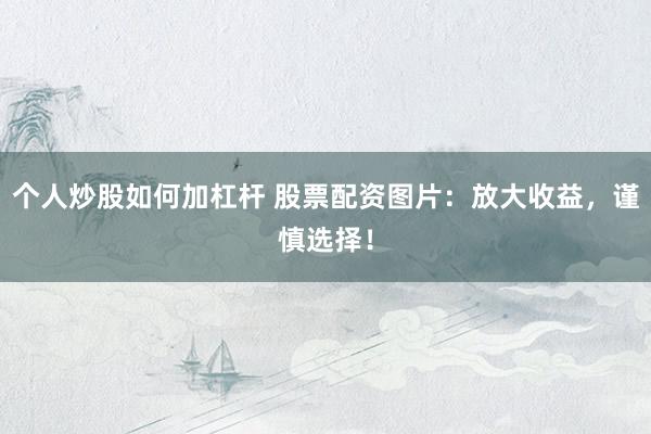 个人炒股如何加杠杆 股票配资图片：放大收益，谨慎选择！