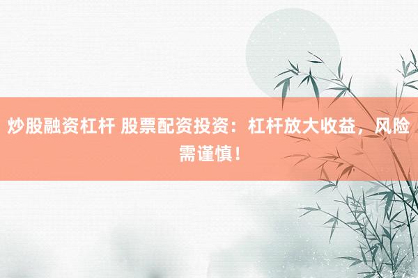 炒股融资杠杆 股票配资投资：杠杆放大收益，风险需谨慎！