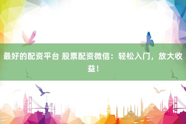 最好的配资平台 股票配资微信：轻松入门，放大收益！