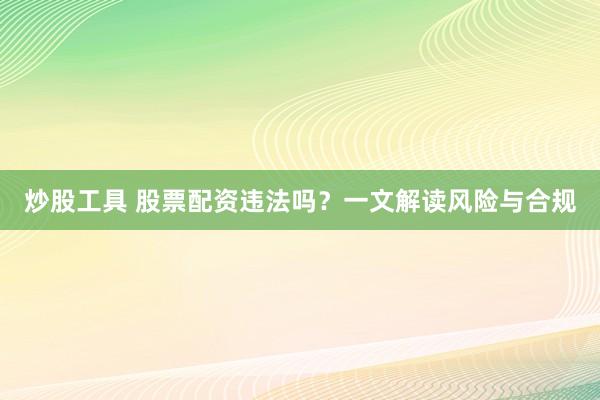 炒股工具 股票配资违法吗？一文解读风险与合规