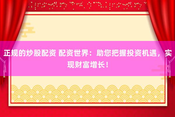 正规的炒股配资 配资世界：助您把握投资机遇，实现财富增长！