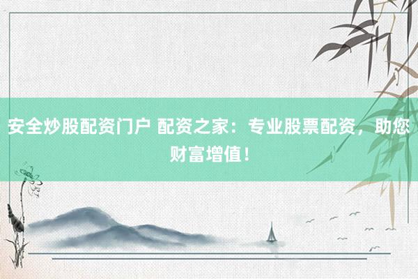 安全炒股配资门户 配资之家：专业股票配资，助您财富增值！