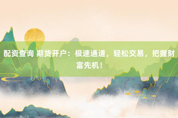 配资查询 期货开户：极速通道，轻松交易，把握财富先机！