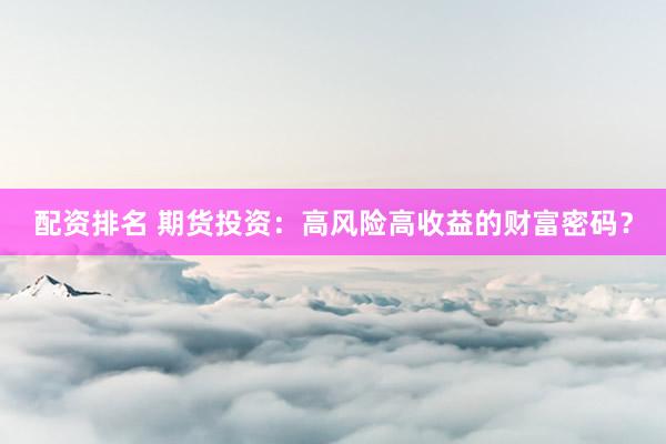 配资排名 期货投资：高风险高收益的财富密码？