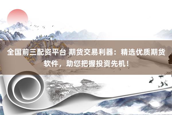 全国前三配资平台 期货交易利器：精选优质期货软件，助您把握投资先机！