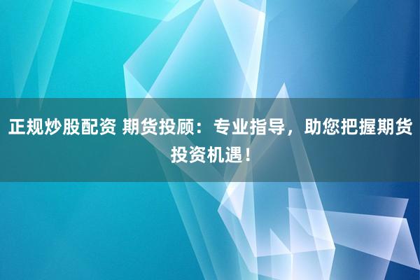 正规炒股配资 期货投顾：专业指导，助您把握期货投资机遇！