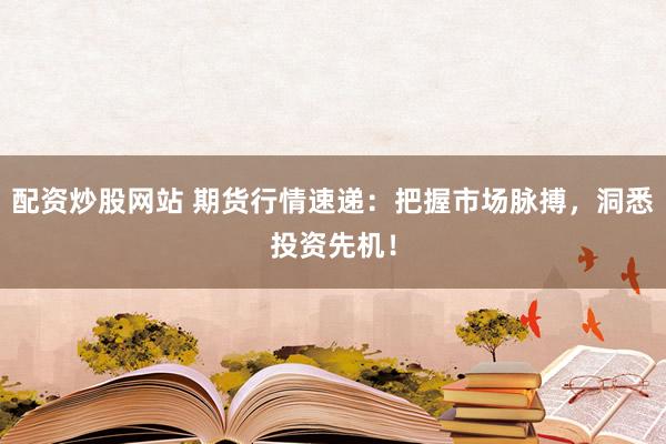 配资炒股网站 期货行情速递：把握市场脉搏，洞悉投资先机！