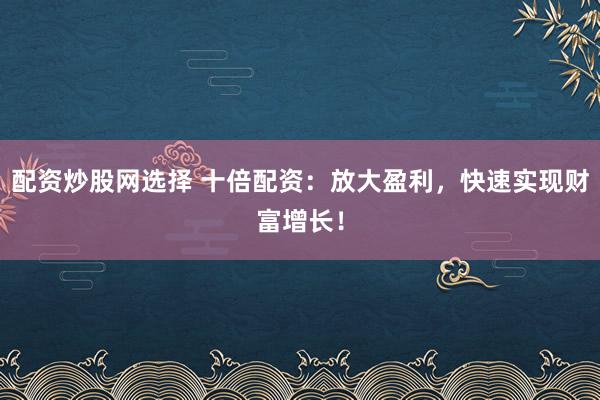配资炒股网选择 十倍配资：放大盈利，快速实现财富增长！