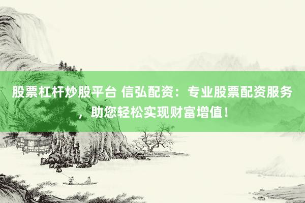 股票杠杆炒股平台 信弘配资：专业股票配资服务，助您轻松实现财富增值！