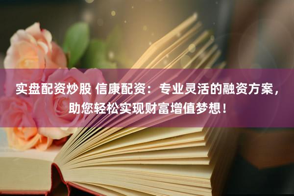 实盘配资炒股 信康配资：专业灵活的融资方案，助您轻松实现财富增值梦想！