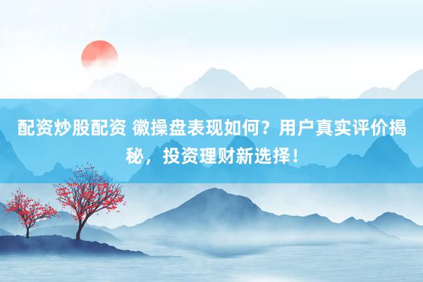 配资炒股配资 徽操盘表现如何？用户真实评价揭秘，投资理财新选择！